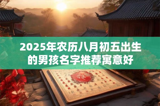 2025年农历八月初五出生的男孩名字推荐寓意好