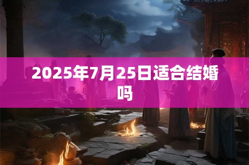 2025年7月25日适合结婚吗