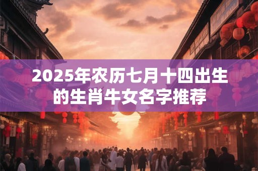 2025年农历七月十四出生的生肖牛女名字推荐