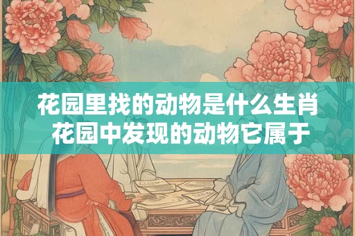 花园里找的动物是什么生肖 花园中发现的动物它属于哪个生肖
