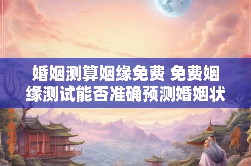 详细阅读:婚姻测算姻缘免费 免费姻缘测试能否准确预测婚姻状况 婚姻测算姻缘免费 免费姻缘测试能否准确预测婚姻状况