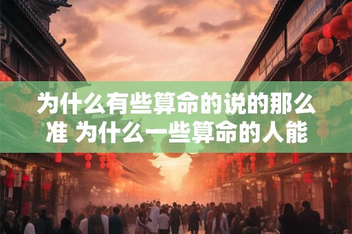 为什么有些算命的说的那么准 为什么一些算命的人能够预测得如此精准
