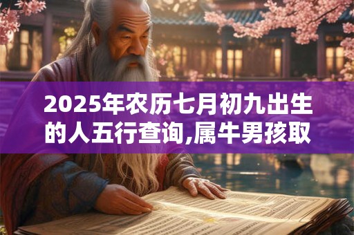 详细阅读:2025年农历七月初九出生的人五行查询,属牛男孩取名 2025年农历七月初九出生的人五行查询,属牛男孩取名