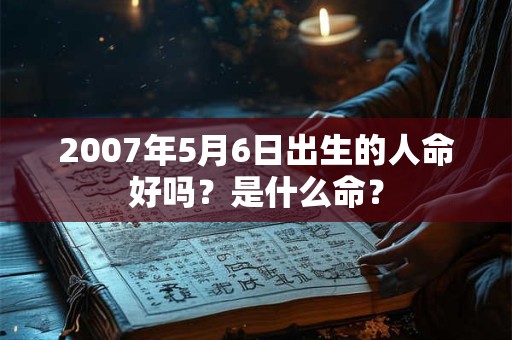 2007年5月6日出生的人命好吗？是什么命？