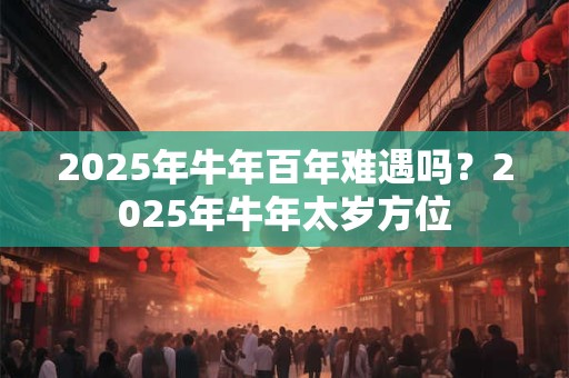 2025年牛年百年难遇吗？2025年牛年太岁方位
