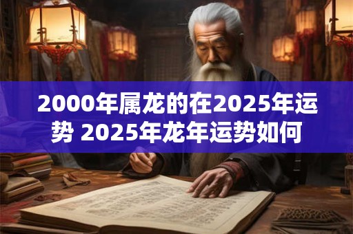 2000年属龙的在2025年运势 2025年龙年运势如何