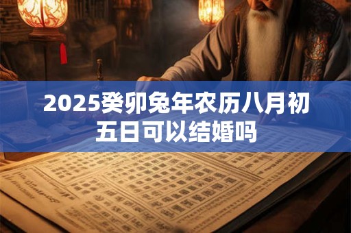 2025癸卯兔年农历八月初五日可以结婚吗