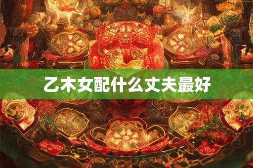 乙木女配什么丈夫最好
