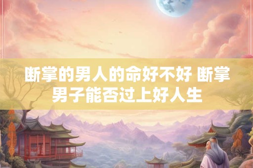 断掌的男人的命好不好 断掌男子能否过上好人生