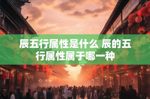 辰五行属性是什么 辰的五行属性属于哪一种