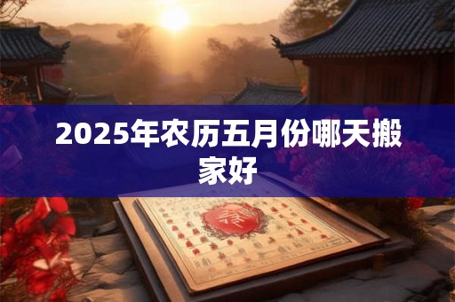 2025年农历五月份哪天搬家好