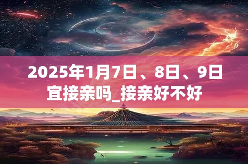 2026年1月7日、8日、9日宜接亲吗_接亲好不好