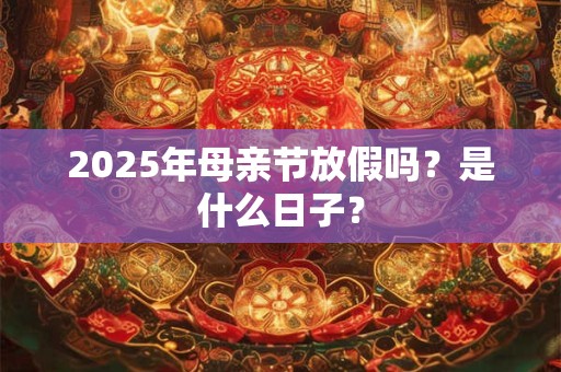 详细阅读:2025年母亲节放假吗?是什么日子? 2025年母亲节放假吗?是什么日子?