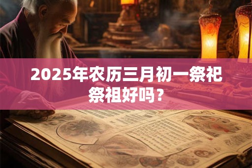 2025年农历三月初一祭祀祭祖好吗？