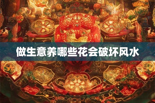 详细阅读:做生意养哪些花会破坏风水 做生意养哪些花会破坏风水