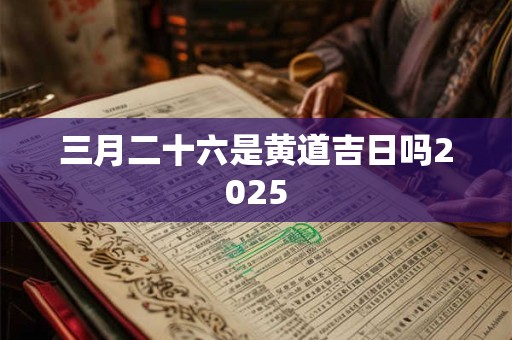 三月二十六是黄道吉日吗2025