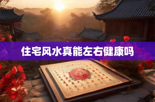 住宅风水真能左右健康吗