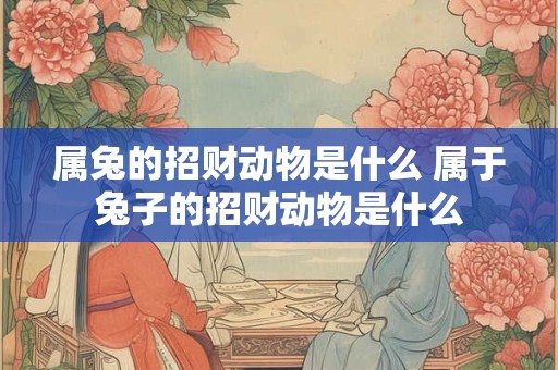 属兔的招财动物是什么 属于兔子的招财动物是什么