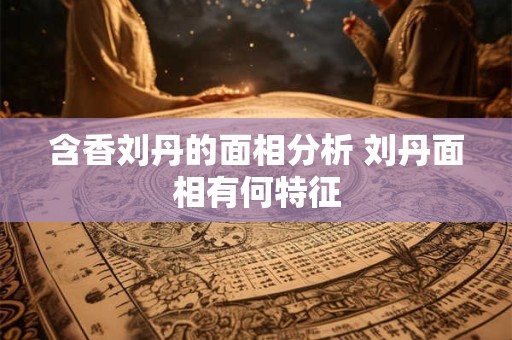 含香刘丹的面相分析 刘丹面相有何特征