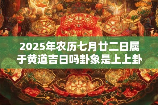 2025年农历七月廿二日属于黄道吉日吗卦象是上上卦吗