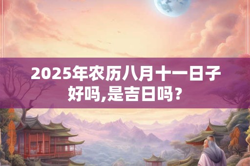 2025年农历八月十一日子好吗,是吉日吗？