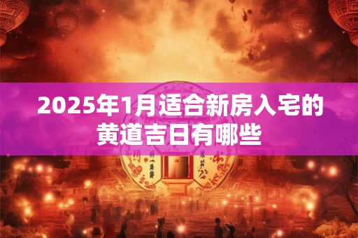 2025年1月适合新房入宅的黄道吉日有哪些