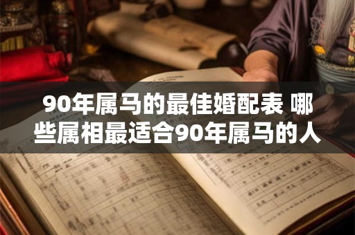 90年属马的最佳婚配表 哪些属相最适合90年属马的人结婚90年属马的最佳婚配表