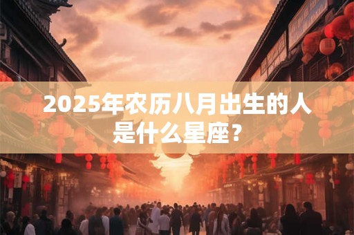 2025年农历八月出生的人是什么星座？