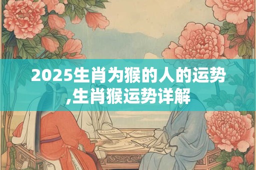 2025生肖为猴的人的运势,生肖猴运势详解