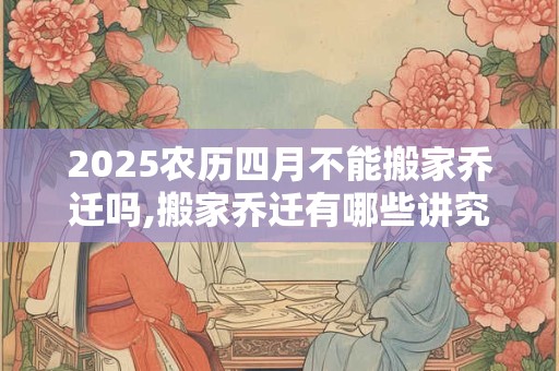 2025农历四月不能搬家乔迁吗,搬家乔迁有哪些讲究