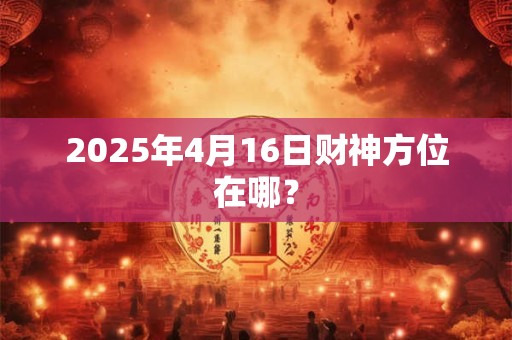 2025年4月16日财神方位在哪？