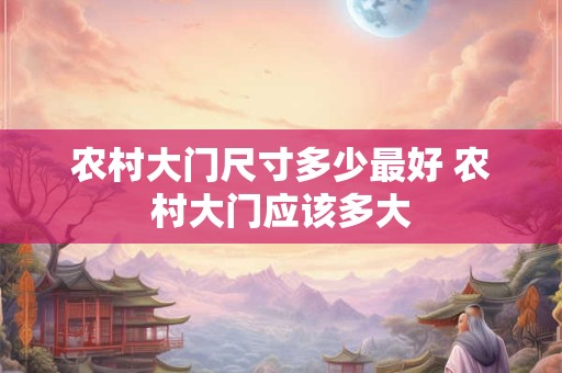 详细阅读:农村大门尺寸多少最好 农村大门应该多大 农村大门尺寸多少最好 农村大门应该多大