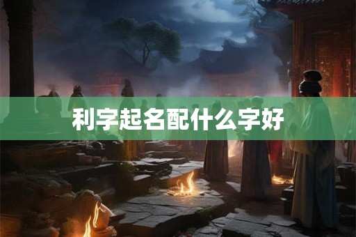 利字起名配什么字好
