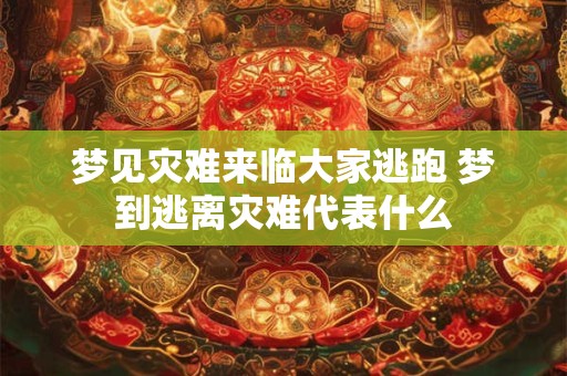 梦见灾难来临大家逃跑 梦到逃离灾难代表什么