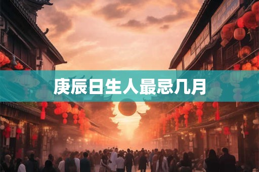 庚辰日生人最忌几月