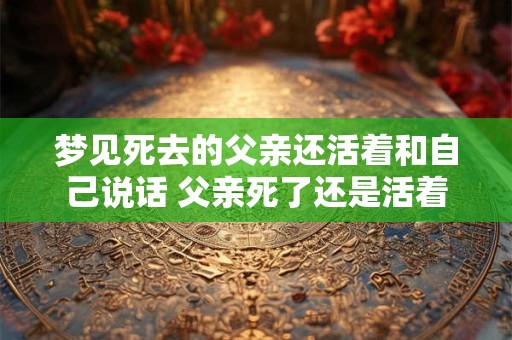 梦见死去的父亲还活着和自己说话 父亲死了还是活着
