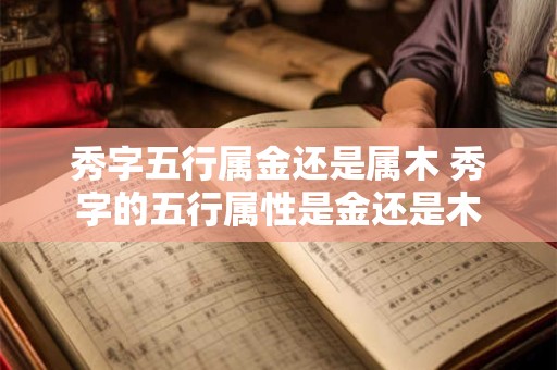 秀字五行属金还是属木 秀字的五行属性是金还是木