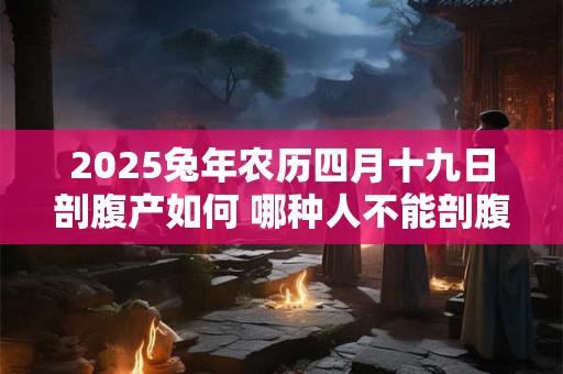 2025兔年农历四月十九日剖腹产如何 哪种人不能剖腹产