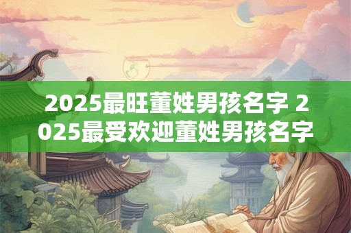 2025最旺董姓男孩名字 2025最受欢迎董姓男孩名字