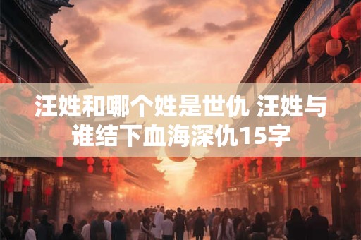 汪姓和哪个姓是世仇 汪姓与谁结下血海深仇15字
