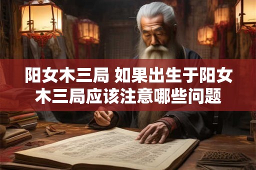 阳女木三局 如果出生于阳女木三局应该注意哪些问题