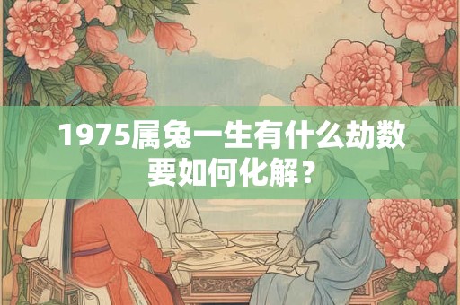 详细阅读:1975属兔一生有什么劫数要如何化解? 1975属兔一生有什么劫数要如何化解?