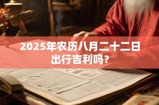 2025年农历八月二十二日出行吉利吗？