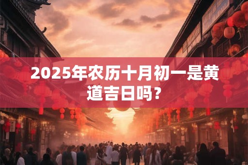 2025年农历十月初一是黄道吉日吗？