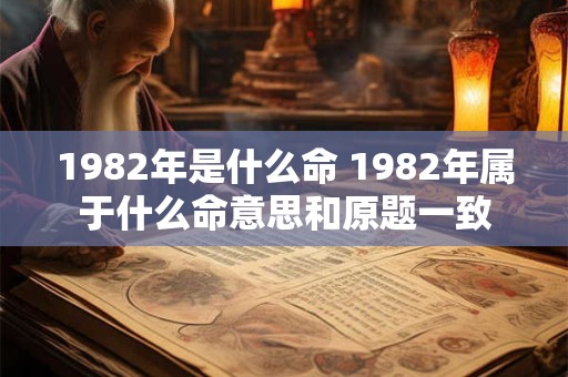 1982年是什么命 1982年属于什么命意思和原题一致