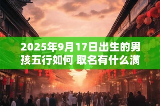 2025年9月17日出生的男孩五行如何 取名有什么满分推荐