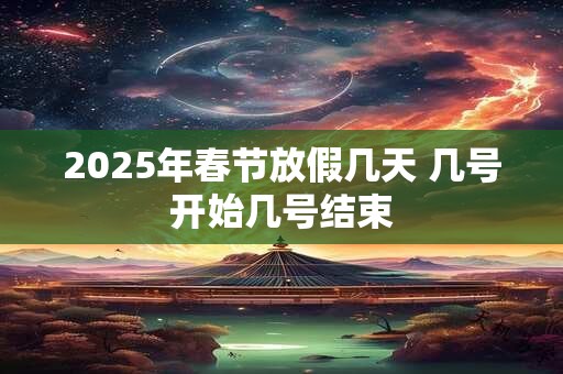 2025年春节放假几天 几号开始几号结束 2025年春节放假几天 几号开始几号结束