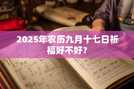 2025年农历九月十七日祈福好不好？