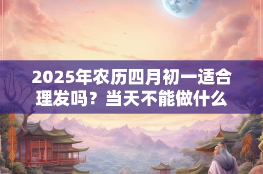 2025年农历四月初一适合理发吗？当天不能做什么