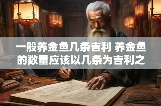一般养金鱼几条吉利 养金鱼的数量应该以几条为吉利之数
